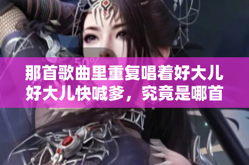 那首歌曲里重復(fù)唱著好大兒好大兒快喊爹，究竟是哪首經(jīng)典歌曲，背后的故事是什么？
