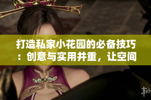 打造私家小花園的必備技巧：創(chuàng)意與實(shí)用并重，讓空間煥發(fā)生機(jī)