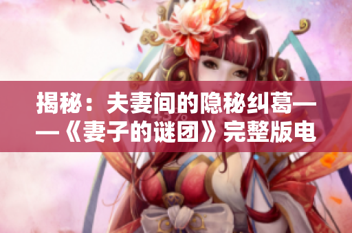 揭秘：夫妻間的隱秘糾葛——《妻子的謎團》完整版電視劇