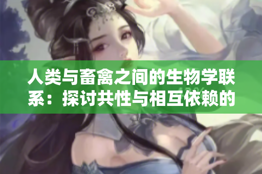 人類與畜禽之間的生物學(xué)聯(lián)系：探討共性與相互依賴的重要性