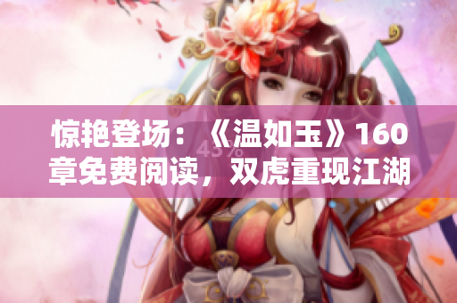 驚艷登場(chǎng)：《溫如玉》160章免費(fèi)閱讀，雙虎重現(xiàn)江湖