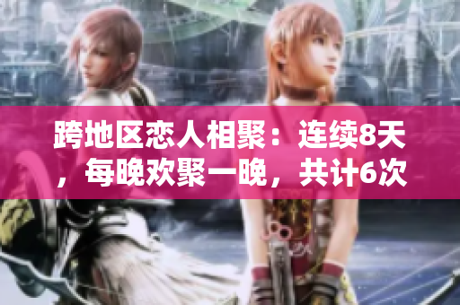 跨地區(qū)戀人相聚：連續(xù)8天，每晚歡聚一晚，共計(jì)6次重逢
