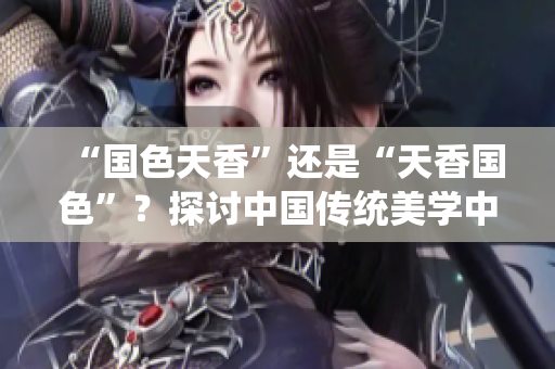 “國色天香”還是“天香國色”？探討中國傳統(tǒng)美學(xué)中的價(jià)值觀與審美趨勢(shì)