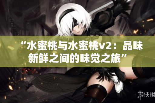 “水蜜桃與水蜜桃v2：品味新鮮之間的味覺(jué)之旅”