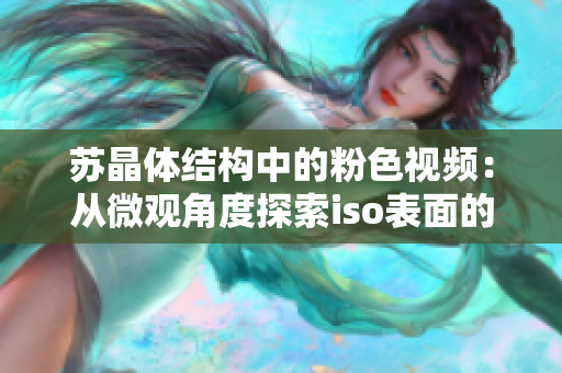 蘇晶體結(jié)構(gòu)中的粉色視頻：從微觀角度探索iso表面的全新視角