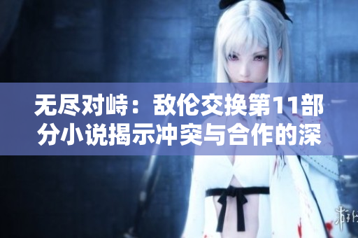 無盡對(duì)峙：敵倫交換第11部分小說揭示沖突與合作的深層