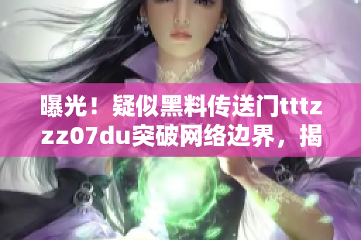 曝光！疑似黑料傳送門(mén)tttzzz07du突破網(wǎng)絡(luò)邊界，揭示不為人知的秘密信息