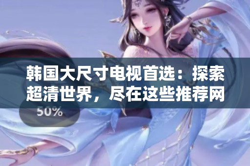 韓國大尺寸電視首選：探索超清世界，盡在這些推薦網(wǎng)站！