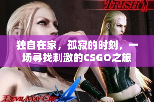 獨(dú)自在家，孤寂的時刻，一場尋找刺激的CSGO之旅