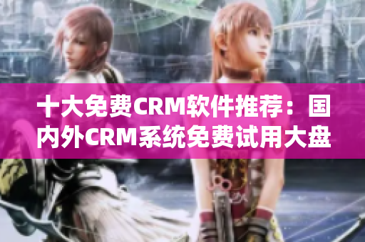 十大免費CRM軟件推薦：國內(nèi)外CRM系統(tǒng)免費試用大盤點