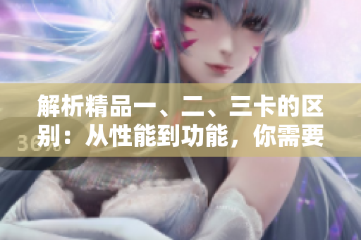 解析精品一、二、三卡的區(qū)別：從性能到功能，你需要知道的關(guān)鍵差異
