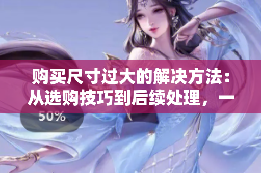 購(gòu)買(mǎi)尺寸過(guò)大的解決方法：從選購(gòu)技巧到后續(xù)處理，一網(wǎng)打盡！