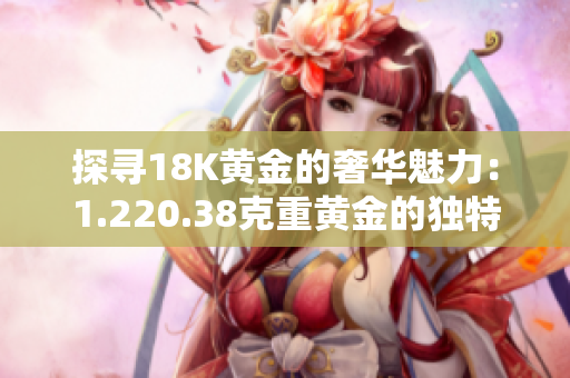 探尋18K黃金的奢華魅力：1.220.38克重黃金的獨特韻味