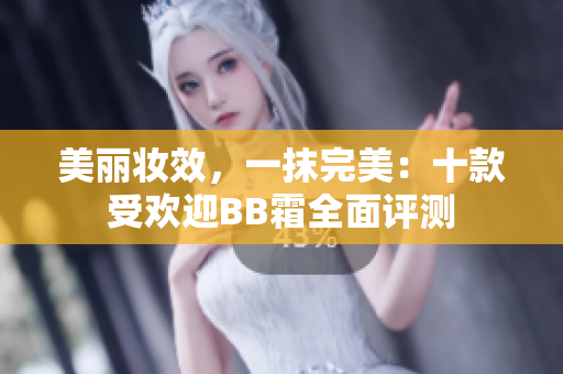 美麗妝效，一抹完美：十款受歡迎BB霜全面評測