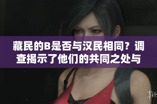 藏民的B是否與漢民相同？調(diào)查揭示了他們的共同之處與差異