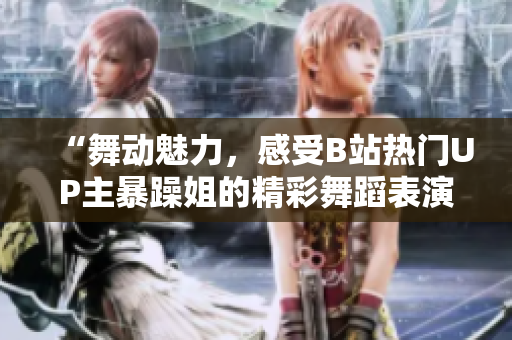 “舞動(dòng)魅力，感受B站熱門UP主暴躁姐的精彩舞蹈表演！”