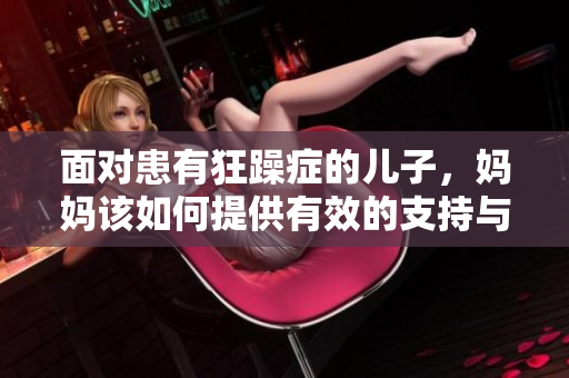 面對(duì)患有狂躁癥的兒子，媽媽該如何提供有效的支持與照料？  