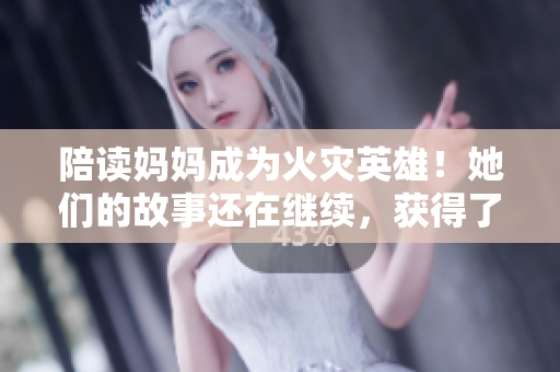 陪讀媽媽成為火災英雄！她們的故事還在繼續(xù)，獲得了怎樣的支持與關注？