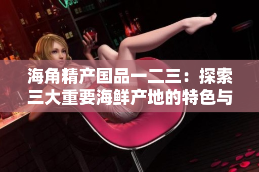 海角精產(chǎn)國品一二三：探索三大重要海鮮產(chǎn)地的特色與魅力