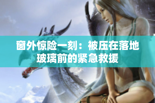 窗外驚險一刻：被壓在落地玻璃前的緊急救援