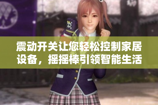 震動開關(guān)讓您輕松控制家居設(shè)備，搖搖棒引領(lǐng)智能生活
