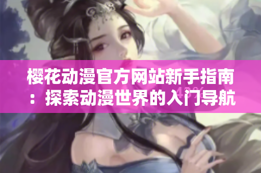 櫻花動漫官方網(wǎng)站新手指南：探索動漫世界的入門導(dǎo)航