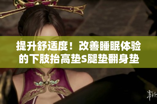 提升舒適度！改善睡眠體驗(yàn)的下肢抬高墊S腿墊翻身墊，助您享受舒適夜晚