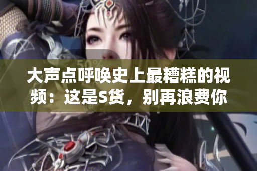 大聲點(diǎn)呼喚史上最糟糕的視頻：這是S貨，別再浪費(fèi)你的時(shí)間啦