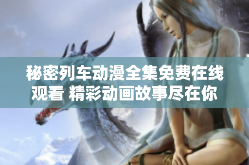 秘密列車(chē)動(dòng)漫全集免費(fèi)在線(xiàn)觀看 精彩動(dòng)畫(huà)故事盡在你的屏幕上