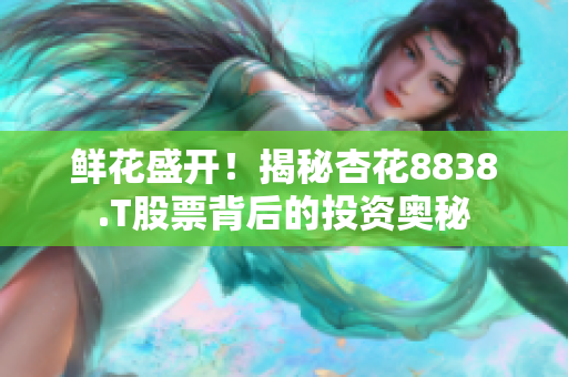鮮花盛開！揭秘杏花8838.T股票背后的投資奧秘