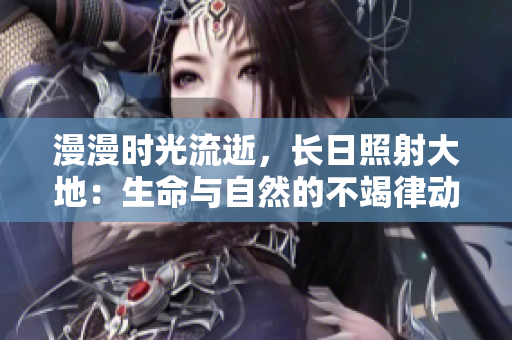 漫漫時(shí)光流逝，長(zhǎng)日照射大地：生命與自然的不竭律動(dòng)
