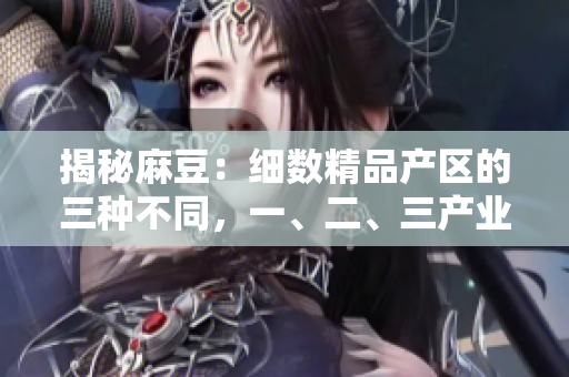 揭秘麻豆：細(xì)數(shù)精品產(chǎn)區(qū)的三種不同，一、二、三產(chǎn)業(yè)的區(qū)別一目了然