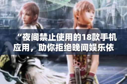 “夜間禁止使用的18款手機應(yīng)用，助你拒絕晚間娛樂依賴”