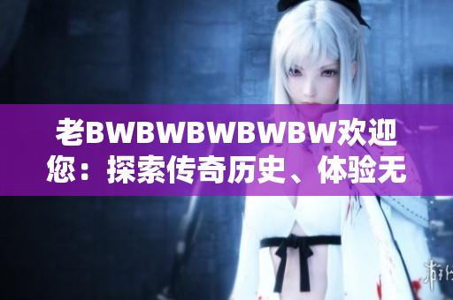 老BWBWBWBWBW歡迎您：探索傳奇歷史、體驗(yàn)無限樂趣