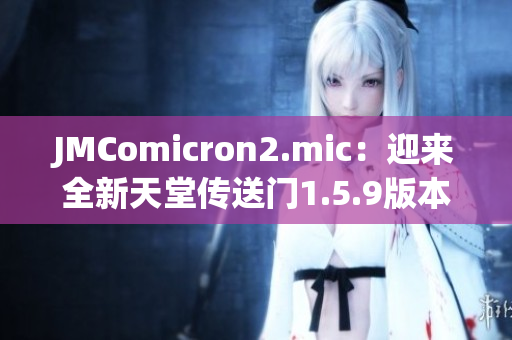 JMComicron2.mic：迎來(lái)全新天堂傳送門(mén)1.5.9版本，帶你探索未知世界