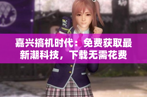 嘉興搞機(jī)時(shí)代：免費(fèi)獲取最新潮科技，下載無需花費(fèi)