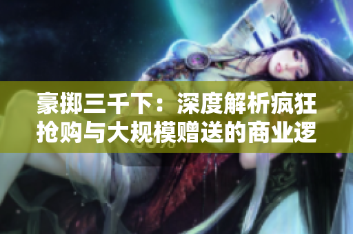 豪擲三千下：深度解析瘋狂搶購與大規(guī)模贈(zèng)送的商業(yè)邏輯