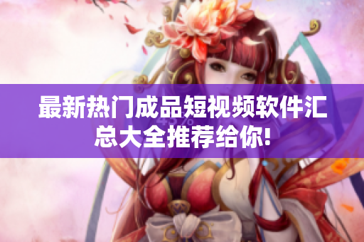 最新熱門(mén)成品短視頻軟件匯總大全推薦給你!