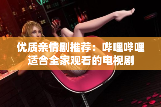 優(yōu)質(zhì)親情劇推薦：嗶哩嗶哩適合全家觀看的電視劇