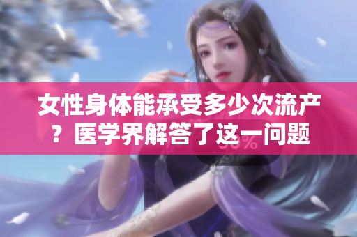 女性身體能承受多少次流產(chǎn)？醫(yī)學(xué)界解答了這一問(wèn)題