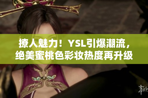 撩人魅力！YSL引爆潮流，絕美蜜桃色彩妝熱度再升級