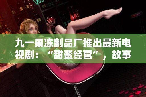 九一果凍制品廠推出最新電視?。骸疤鹈劢?jīng)營”，故事背景與果凍生產(chǎn)相關(guān)