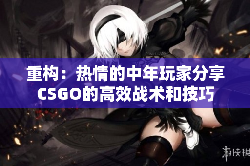 重構：熱情的中年玩家分享CSGO的高效戰(zhàn)術和技巧
