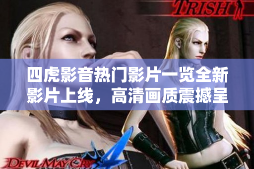 四虎影音熱門影片一覽全新影片上線，高清畫質(zhì)震撼呈現(xiàn)