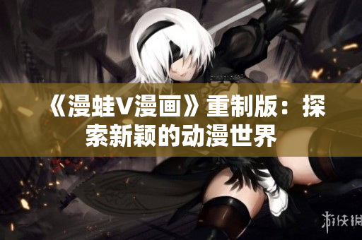 《漫蛙V漫畫》重制版：探索新穎的動漫世界
