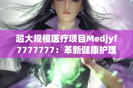 超大規(guī)模醫(yī)療項目Medjyf7777777：革新健康護理的前沿探索
