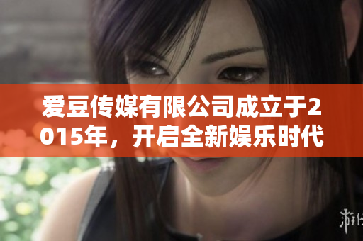 愛豆傳媒有限公司成立于2015年，開啟全新娛樂時代