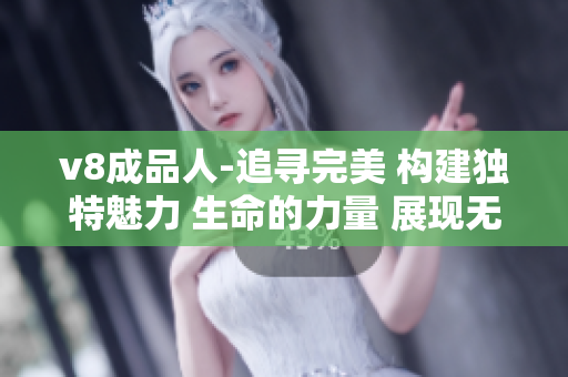 v8成品人-追尋完美 構(gòu)建獨特魅力 生命的力量 展現(xiàn)無限可能