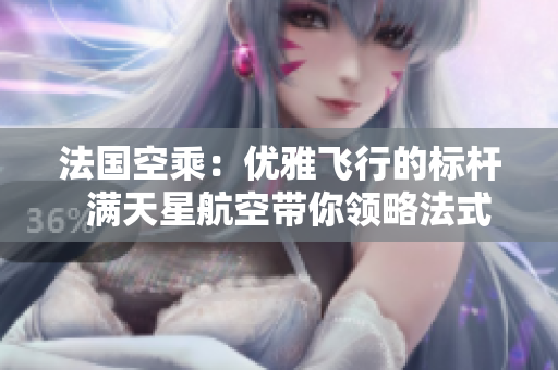 法國空乘：優(yōu)雅飛行的標(biāo)桿  滿天星航空帶你領(lǐng)略法式飛行魅力