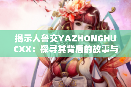揭示人魯交YAZHONGHUCXX：探尋其背后的故事與意義